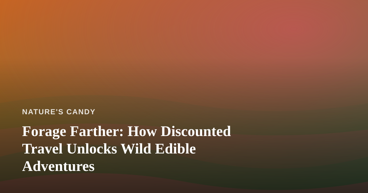 Forage Farther: How Discounted Travel Unlocks Wild Edible Adventures