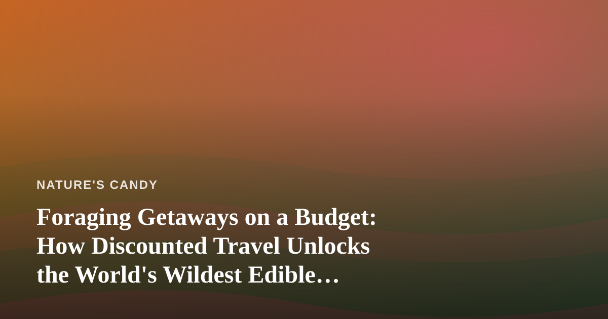 Foraging Getaways on a Budget: How Discounted Travel Unlocks the World’s Wildest Edible Landscapes