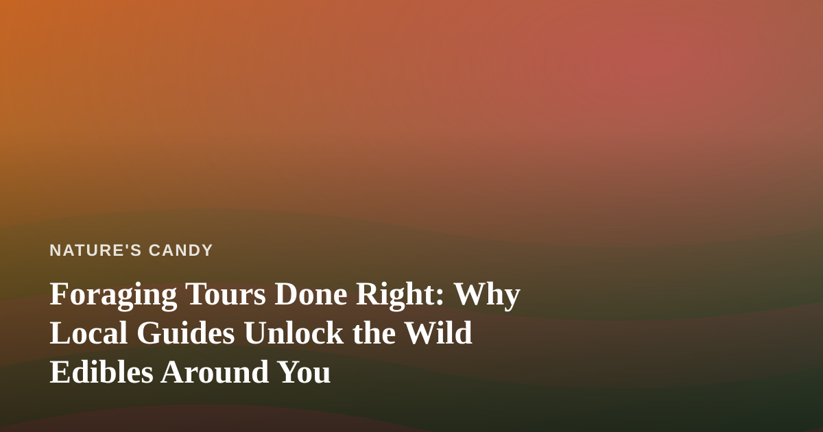 Foraging Tours Done Right: Why Local Guides Unlock the Wild Edibles Around You