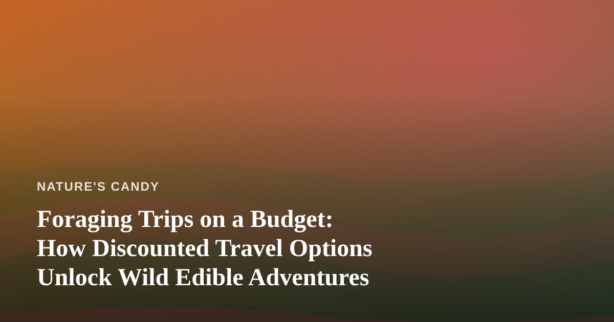Foraging Trips on a Budget: How Discounted Travel Options Unlock Wild Edible Adventures