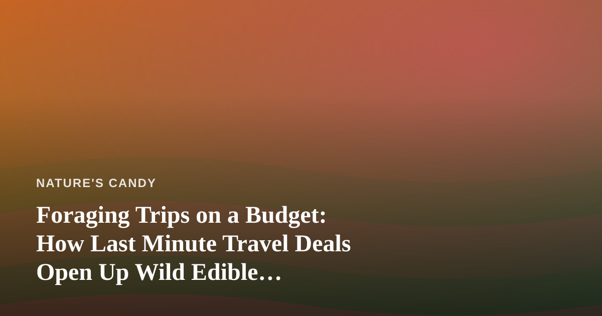Foraging Trips on a Budget: How Last Minute Travel Deals Open Up Wild Edible Destinations