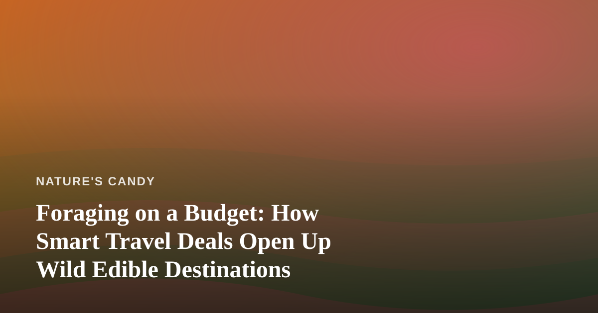 Foraging on a Budget: How Smart Travel Deals Open Up Wild Edible Destinations