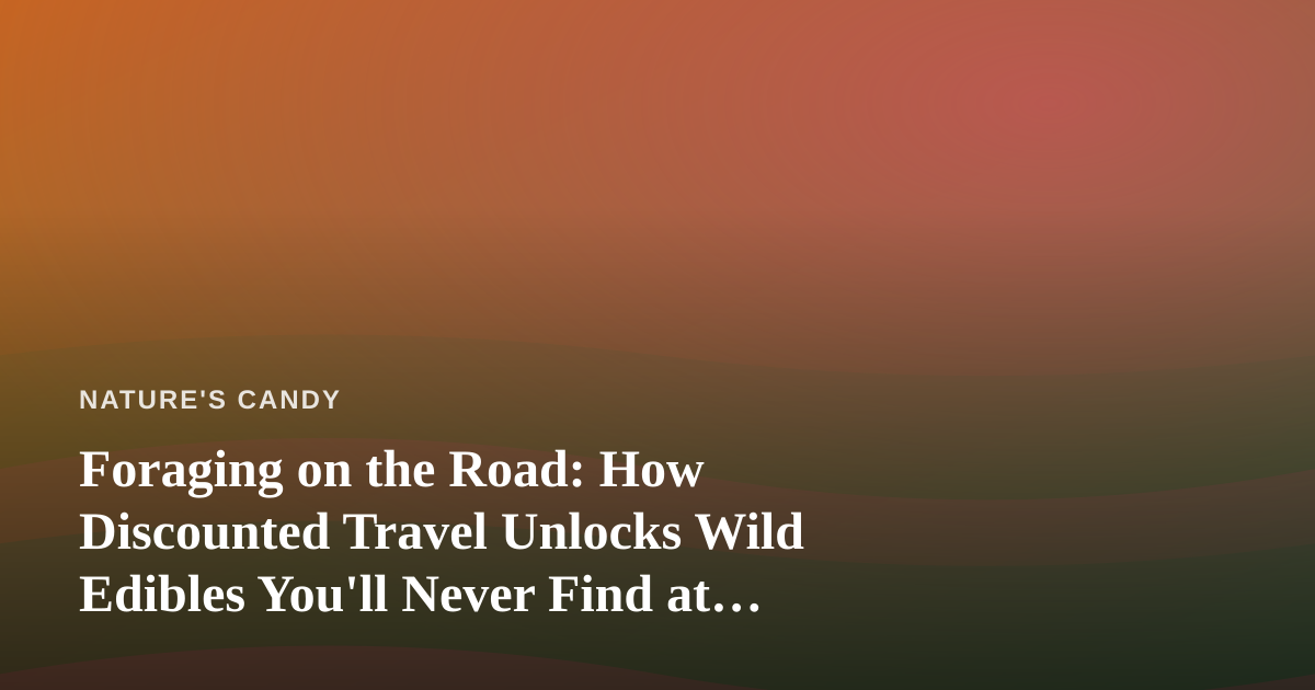 Foraging on the Road: How Discounted Travel Unlocks Wild Edibles You’ll Never Find at Home