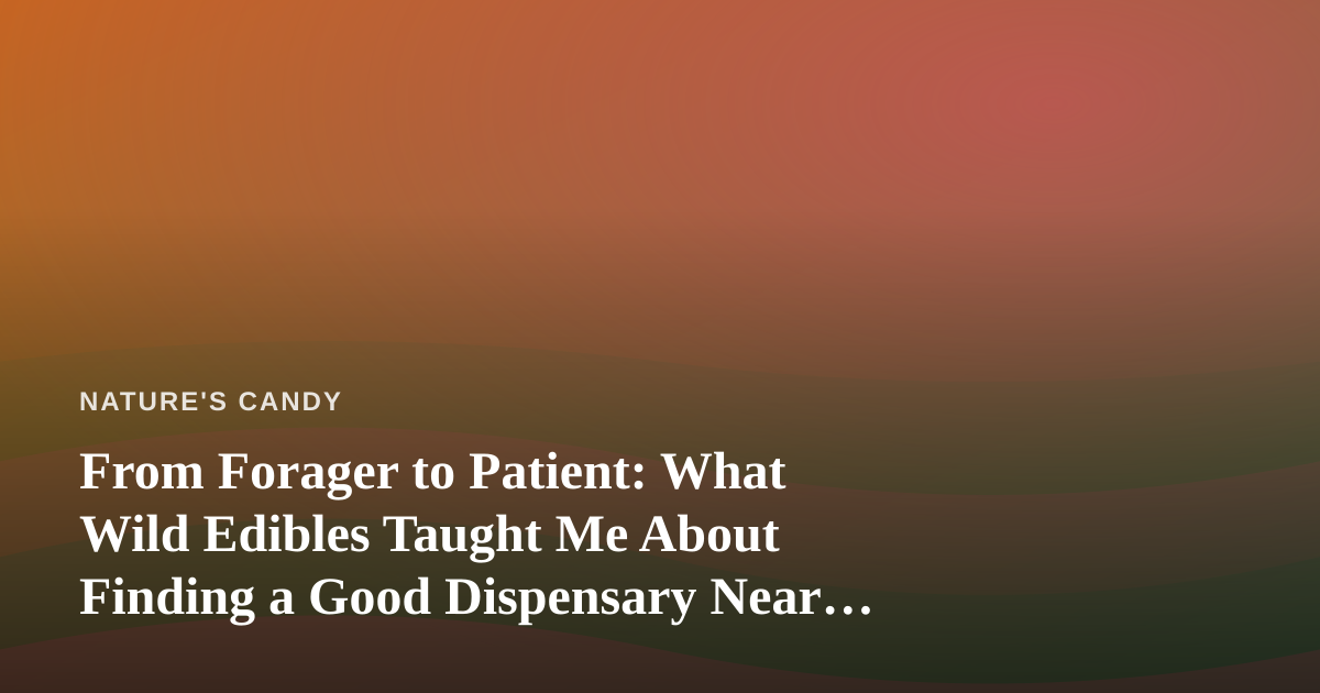 From Forager to Patient: What Wild Edibles Taught Me About Finding a Good Dispensary Near Me