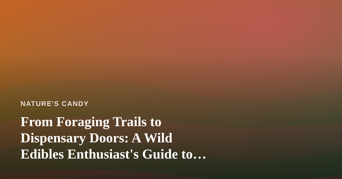 From Foraging Trails to Dispensary Doors: A Wild Edibles Enthusiast’s Guide to Finding Cannabis Nearby