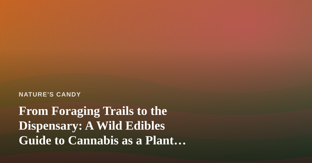 From Foraging Trails to the Dispensary: A Wild Edibles Guide to Cannabis as a Plant Ally