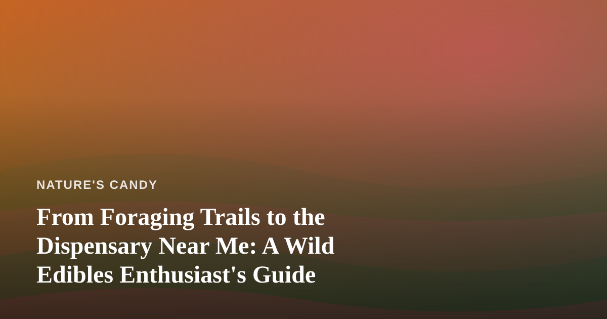 From Foraging Trails to the Dispensary Near Me: A Wild Edibles Enthusiast’s Guide