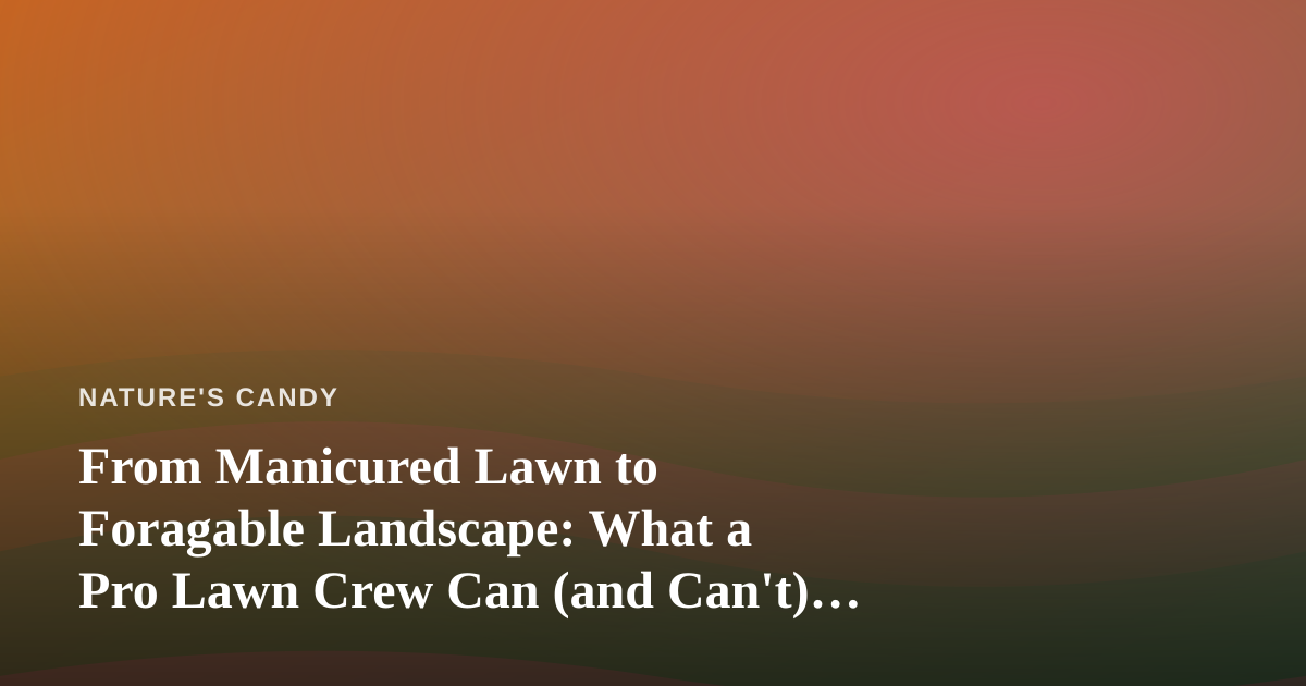 From Manicured Lawn to Foragable Landscape: What a Pro Lawn Crew Can (and Can’t) Do for Your Wild Edibles