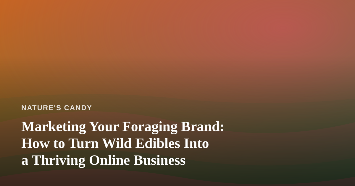 Marketing Your Foraging Brand: How to Turn Wild Edibles Into a Thriving Online Business
