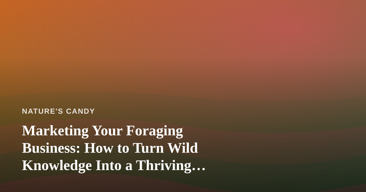 Marketing Your Foraging Business: How to Turn Wild Knowledge Into a Thriving Brand