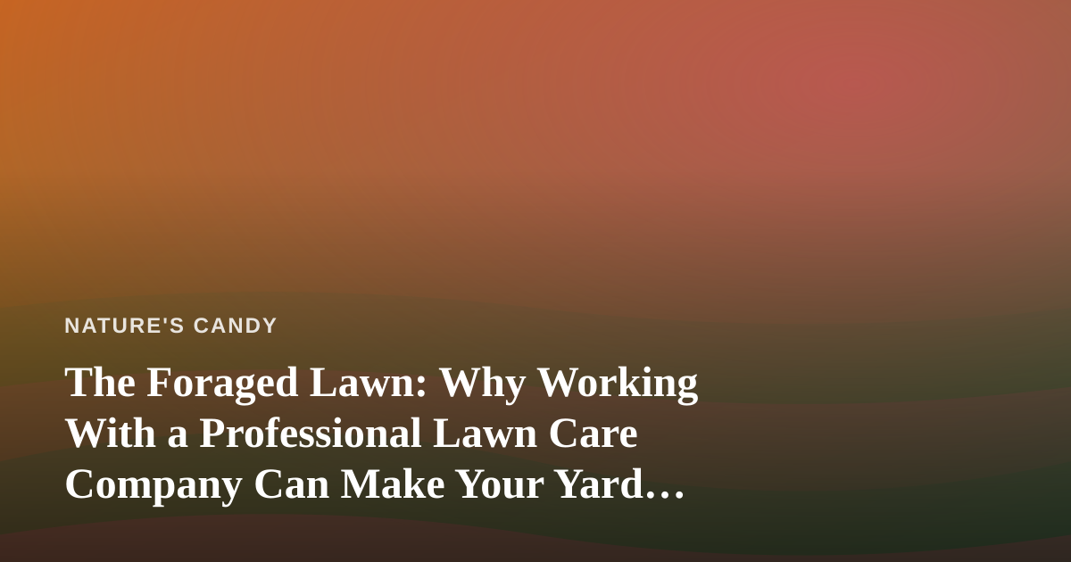 The Foraged Lawn: Why Working With a Professional Lawn Care Company Can Make Your Yard More Edible