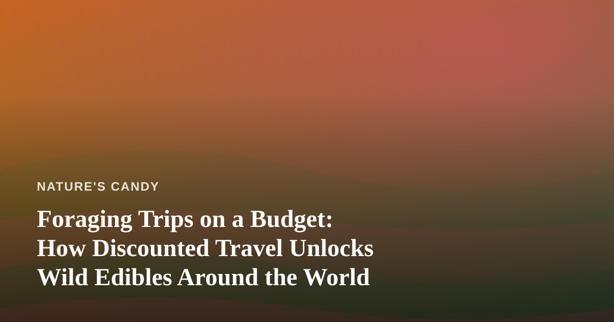 Foraging Trips on a Budget: How Discounted Travel Unlocks Wild Edibles Around the World