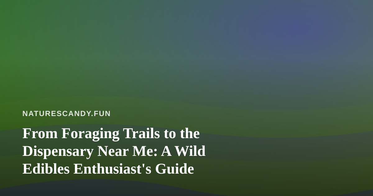From Foraging Trails to the Dispensary Near Me: A Wild Edibles Enthusiast’s Guide