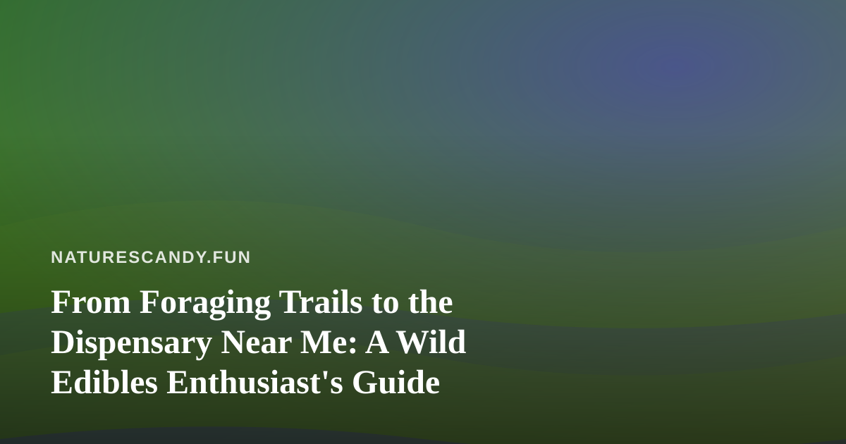 From Foraging Trails to the Dispensary Near Me: A Wild Edibles Enthusiast’s Guide