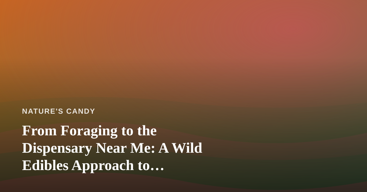 From Foraging to the Dispensary Near Me: A Wild Edibles Approach to Plant-Based Living