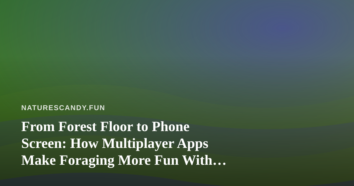 From Forest Floor to Phone Screen: How Multiplayer Apps Make Foraging More Fun With Friends