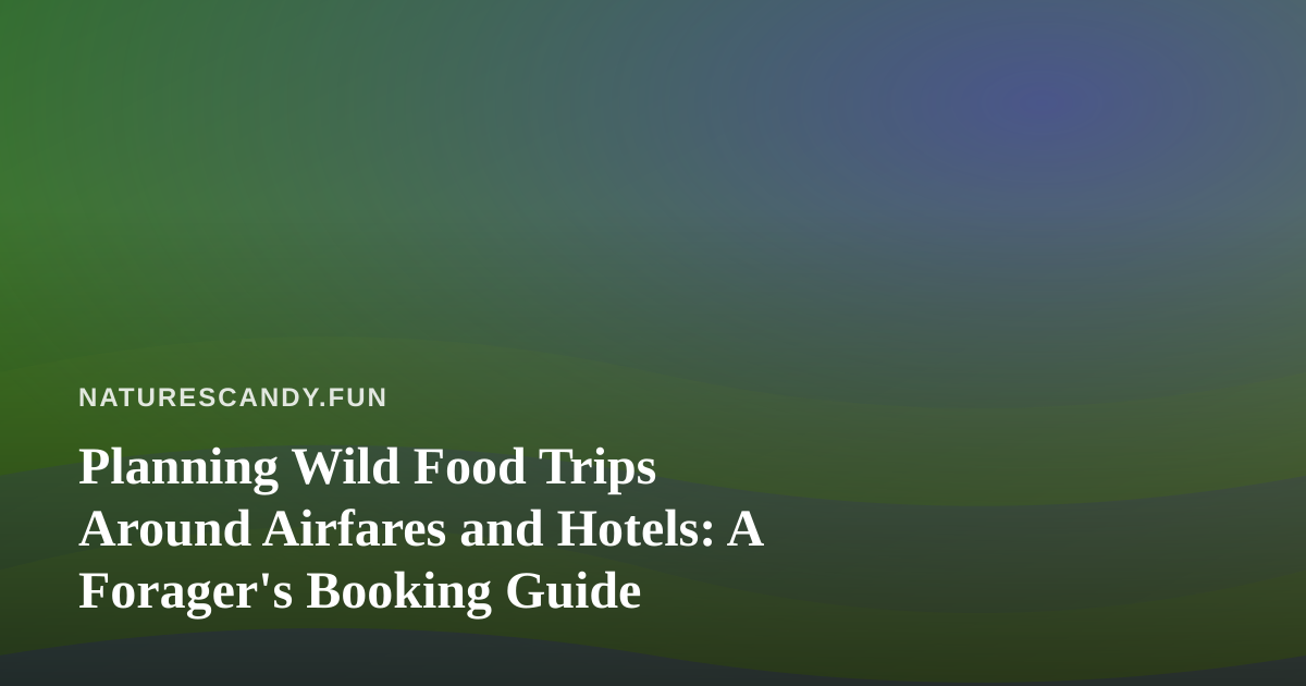 Planning Wild Food Trips Around Airfares and Hotels: A Forager’s Booking Guide