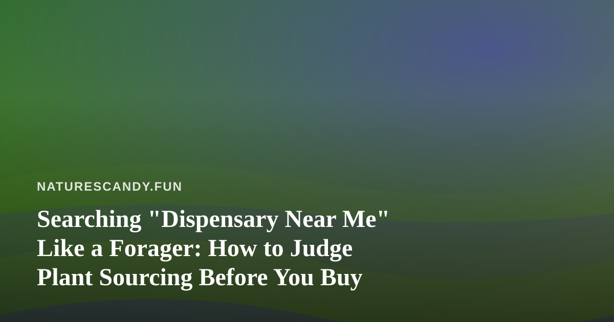 Searching “Dispensary Near Me” Like a Forager: How to Judge Plant Sourcing Before You Buy